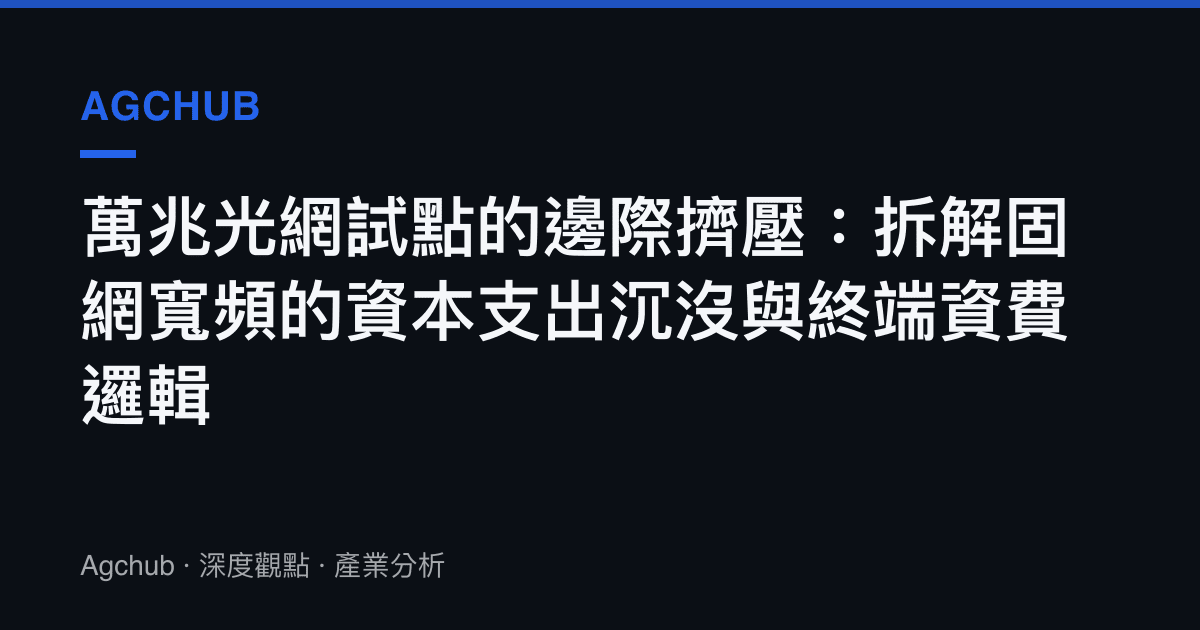 萬兆光網試點的邊際擠壓：拆解固網寬頻的資本支出沉沒與終端資費邏輯