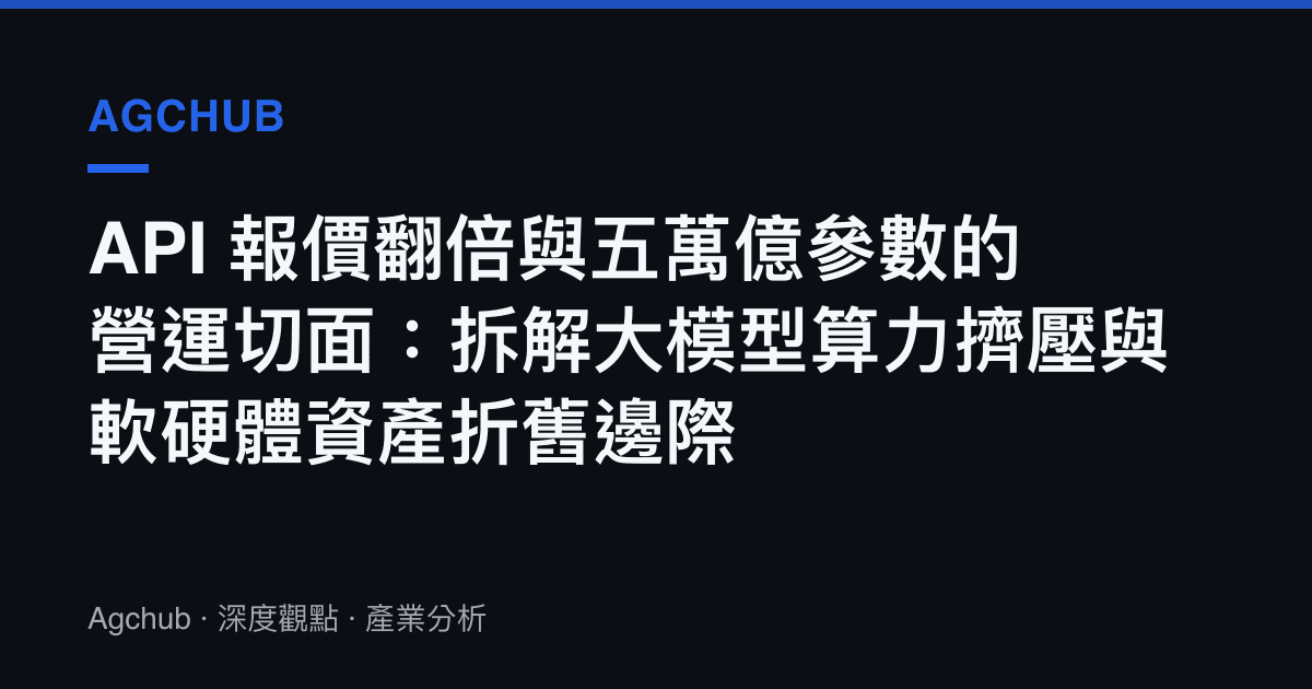 API 報價翻倍與五萬億參數的營運切面：拆解大模型算力擠壓與軟硬體資產折舊邊際