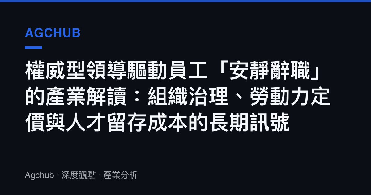 權威型領導驅動員工「安靜辭職」的產業解讀：組織治理、勞動力定價與人才留存成本的長期訊號