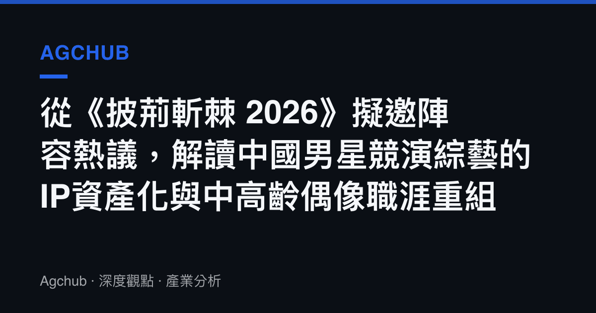 從《披荊斬棘 2026》擬邀陣容熱議，解讀中國男星競演綜藝的IP資產化與中高齡偶像職涯重組
