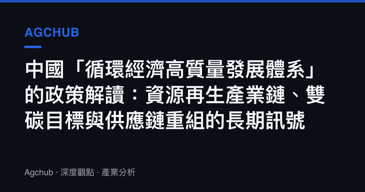 中國「循環經濟高質量發展體系」的政策解讀：資源再生產業鏈、雙碳目標與供應鏈重組的長期訊號