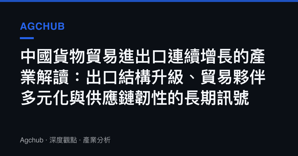 中國貨物貿易進出口連續增長的產業解讀：出口結構升級、貿易夥伴多元化與供應鏈韌性的長期訊號