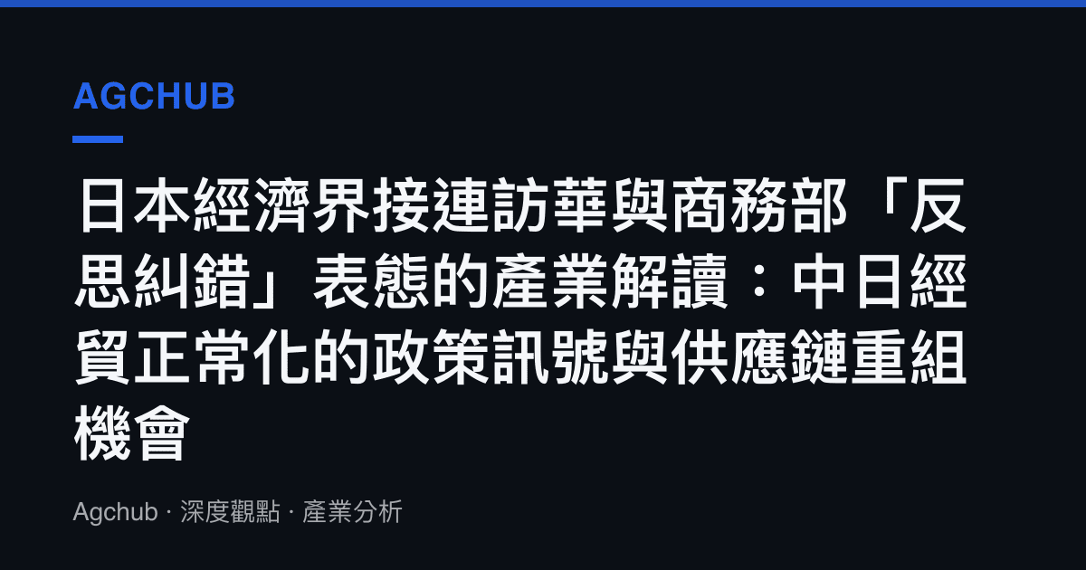 日本經濟界接連訪華與商務部「反思糾錯」表態的產業解讀：中日經貿正常化的政策訊號與供應鏈重組機會