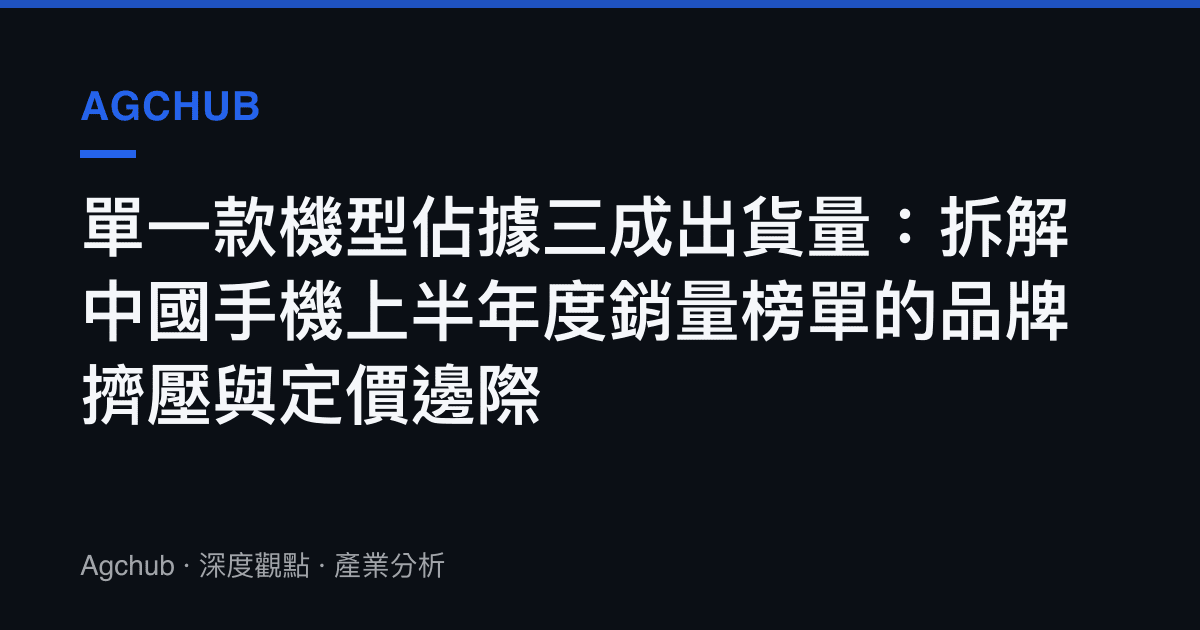 單一款機型佔據三成出貨量：拆解中國手機上半年度銷量榜單的品牌擠壓與定價邊際