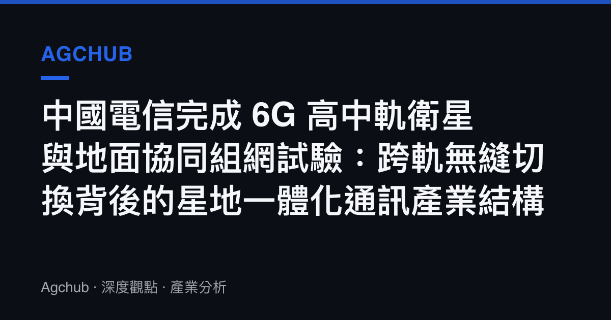 中國電信完成 6G 高中軌衛星與地面協同組網試驗：跨軌無縫切換背後的星地一體化通訊產業結構