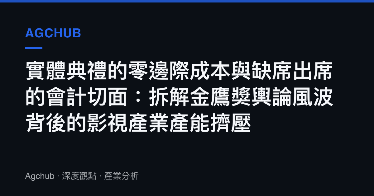 實體典禮的零邊際成本與缺席出席的會計切面：拆解金鷹獎輿論風波背後的影視產業產能擠壓
