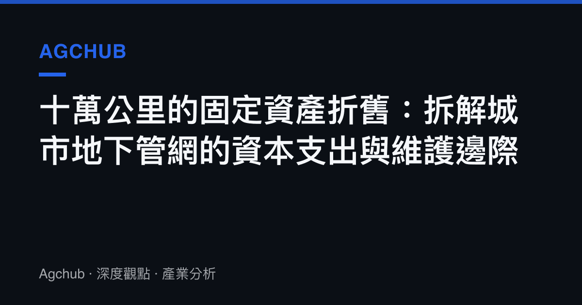 十萬公裏的固定資產折舊：拆解城市地下管網的資本支出與維護邊際