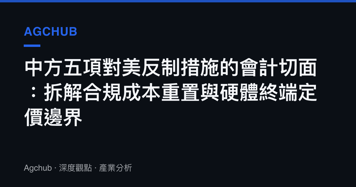 中方五項對美反制措施的會計切面：拆解合規成本重置與硬體終端定價邊界