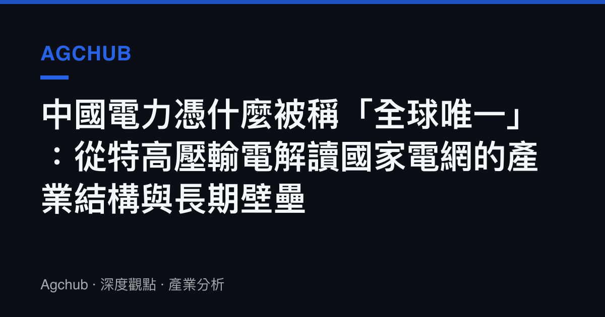 中國電力憑什麼被稱「全球唯一」：從特高壓輸電解讀國家電網的產業結構與長期壁壘