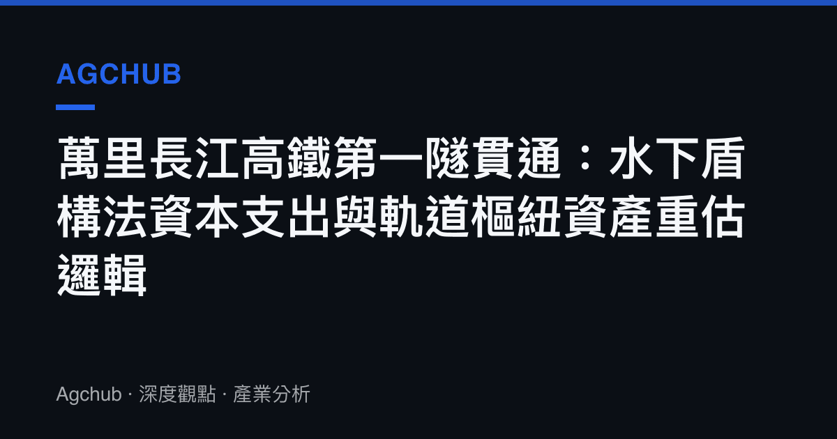 萬裏長江高鐵第一隧貫通：水下盾構法資本支出與軌道樞紐資產重估邏輯