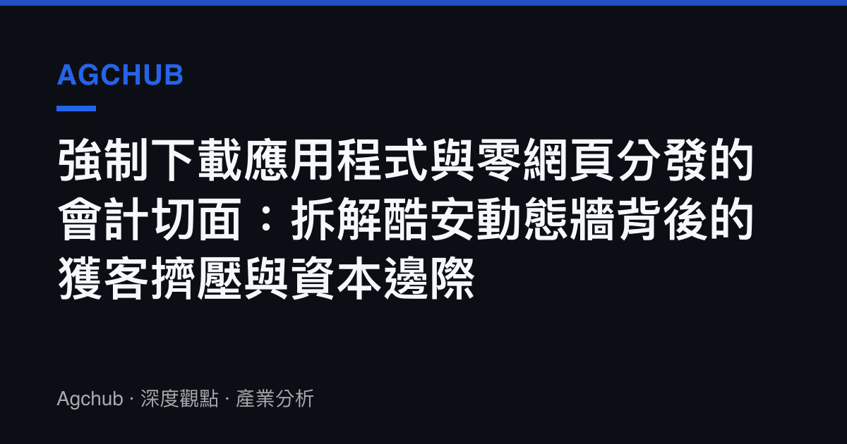 強制下載應用程式與零網頁分發的會計切面：拆解酷安動態牆背後的獲客擠壓與資本邊際