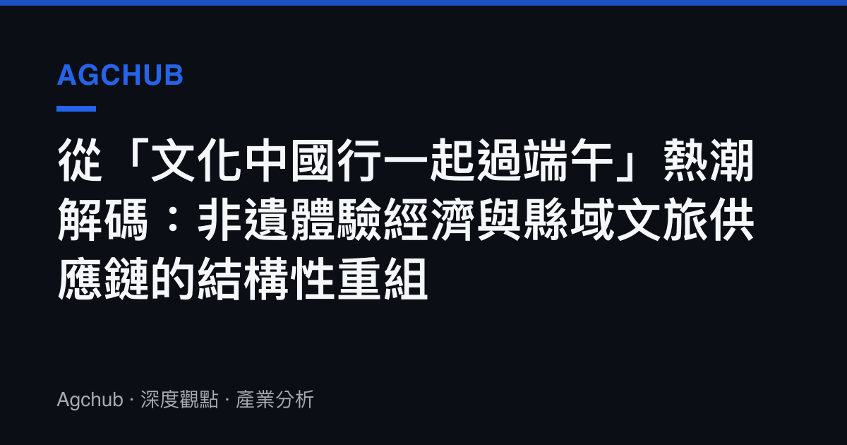 從「文化中國行一起過端午」熱潮解碼：非遺體驗經濟與縣域文旅供應鏈的結構性重組