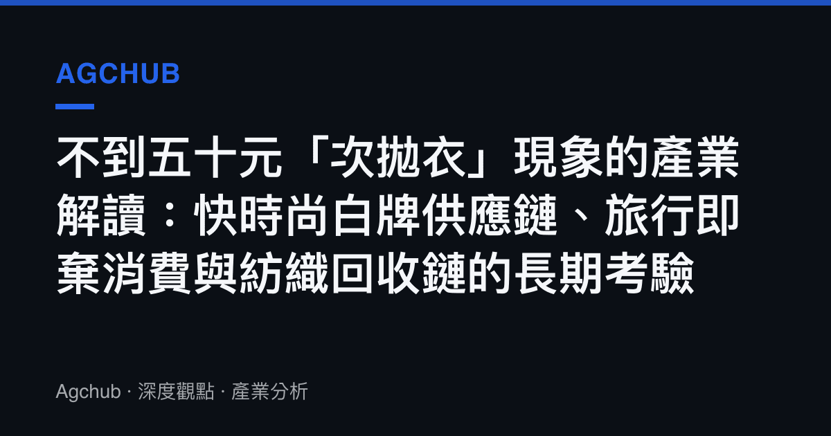 不到五十元「次拋衣」現象的產業解讀：快時尚白牌供應鏈、旅行即棄消費與紡織回收鏈的長期考驗