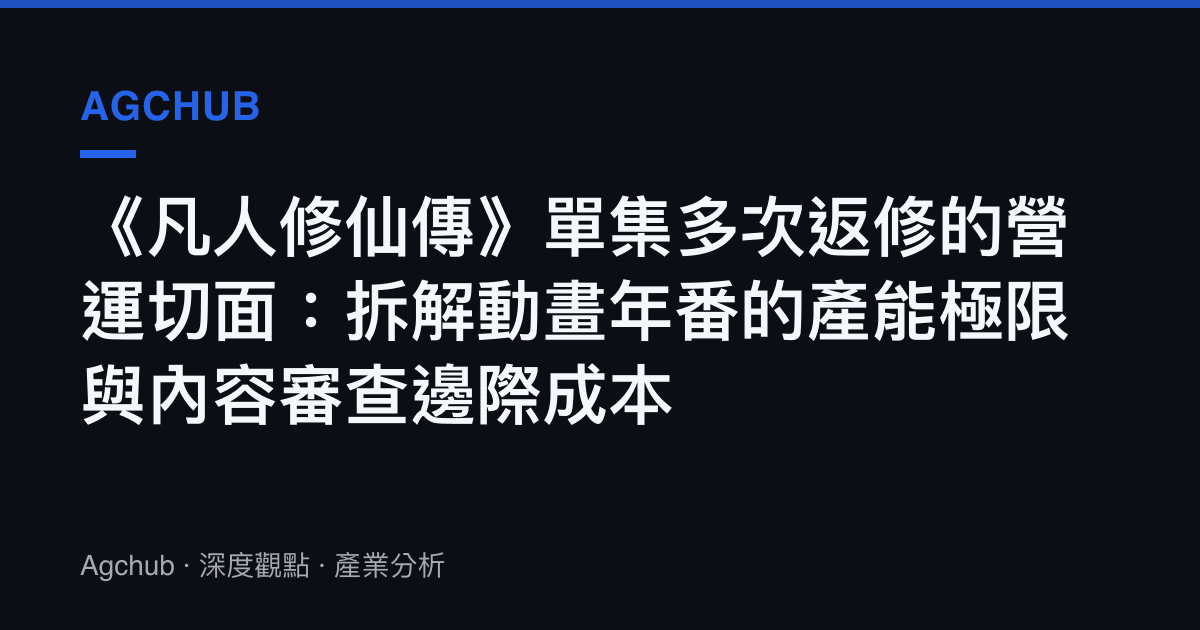 《凡人修仙傳》單集多次返修的營運切面：拆解動畫年番的產能極限與內容審查邊際成本