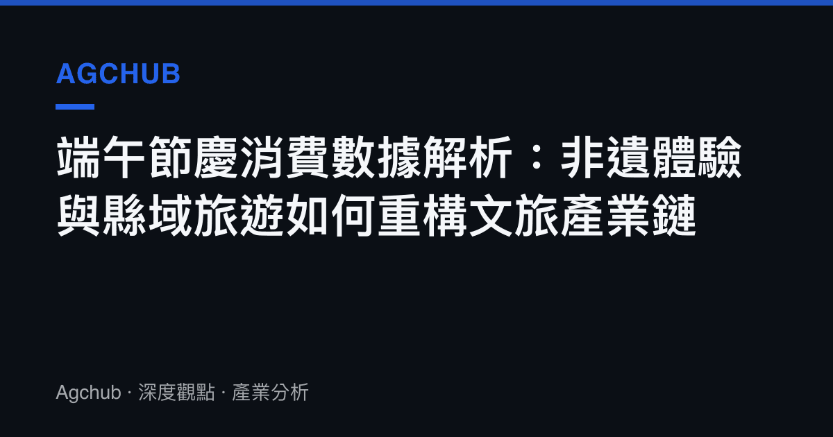 端午節慶消費數據解析：非遺體驗與縣域旅遊如何重構文旅產業鏈