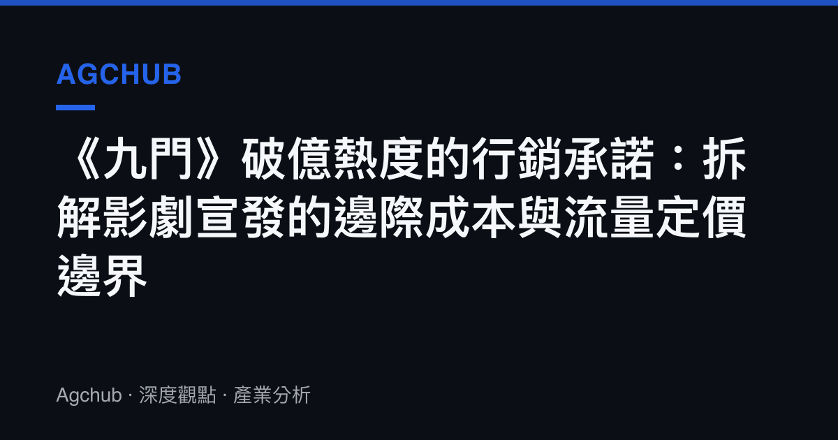 《九門》破億熱度的行銷承諾：拆解影劇宣發的邊際成本與流量定價邊界