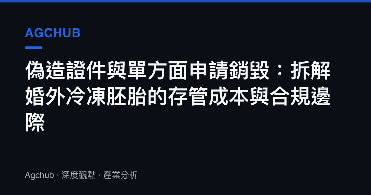 偽造證件與單方面申請銷毀：拆解婚外冷凍胚胎的存管成本與合規邊際