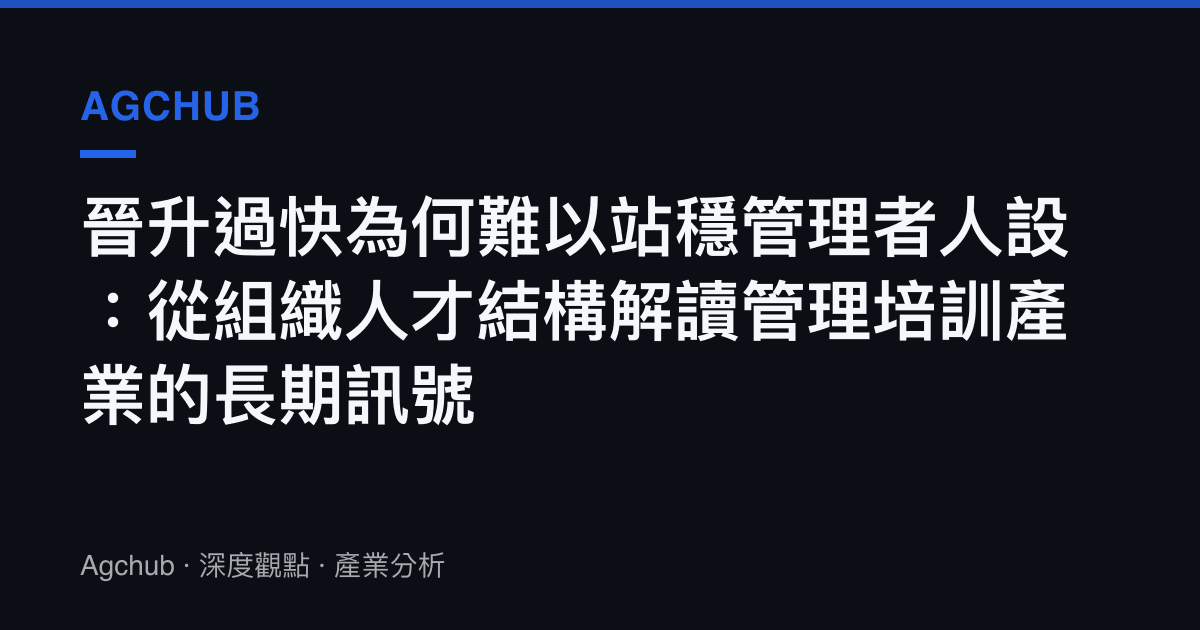 晉升過快為何難以站穩管理者人設：從組織人才結構解讀管理培訓產業的長期訊號