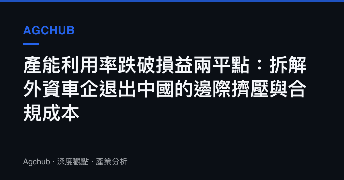 產能利用率跌破損益兩平點：拆解外資車企退出中國的邊際擠壓與合規成本