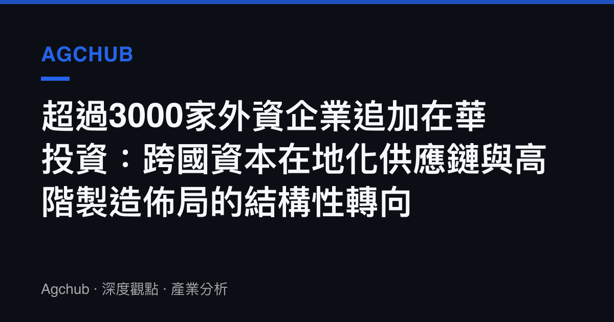 超過3000家外資企業追加在華投資：跨國資本在地化供應鏈與高階製造佈局的結構性轉向