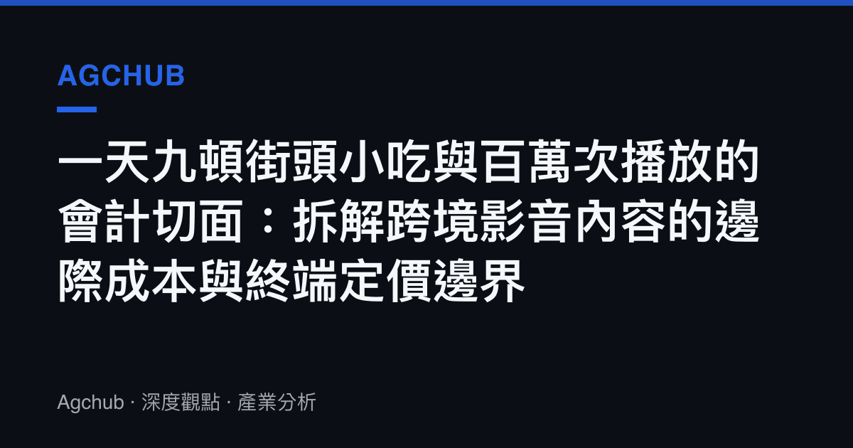 一天九頓街頭小喫與百萬次播放的會計切面：拆解跨境影音內容的邊際成本與終端定價邊界