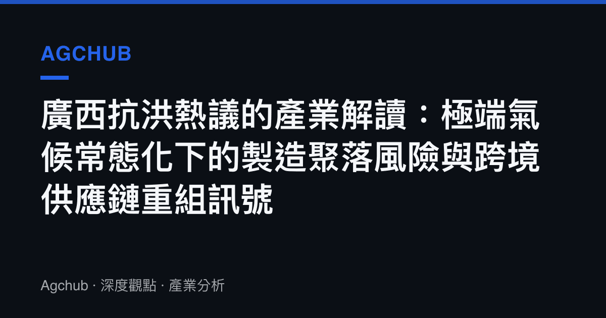 廣西抗洪熱議的產業解讀：極端氣候常態化下的製造聚落風險與跨境供應鏈重組訊號