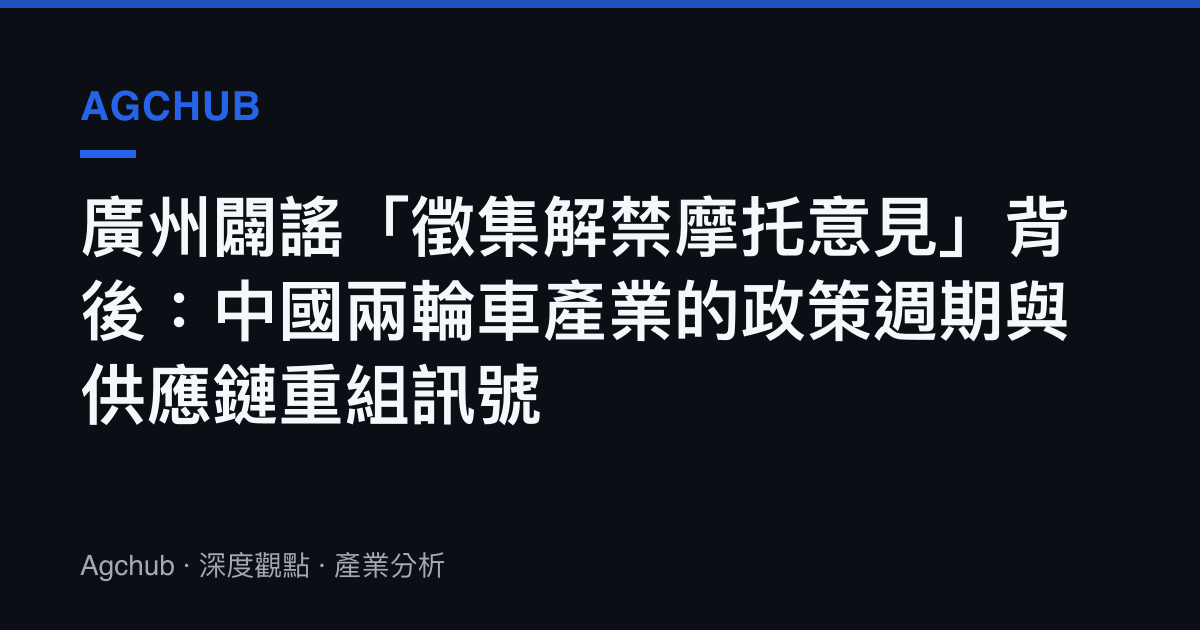 廣州闢謠「徵集解禁摩託意見」背後：中國兩輪車產業的政策週期與供應鏈重組訊號
