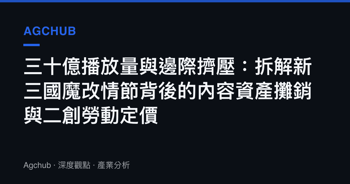 三十億播放量與邊際擠壓：拆解新三國魔改情節背後的內容資產攤銷與二創勞動定價