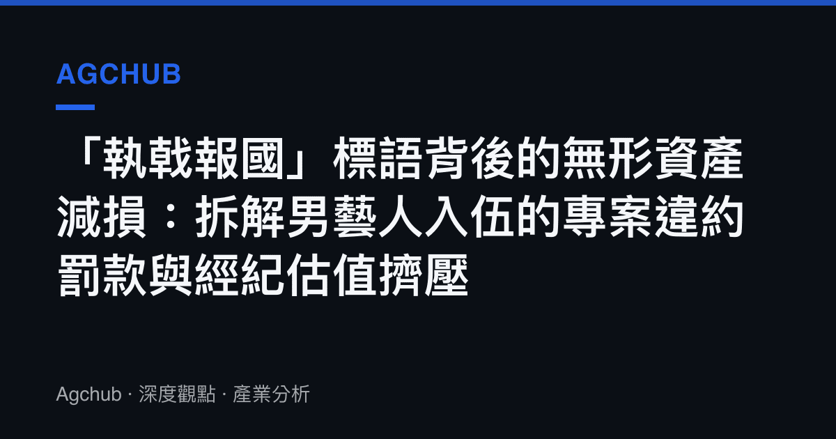 「執戟報國」標語背後的無形資產減損：拆解男藝人入伍的專案違約罰款與經紀估值擠壓