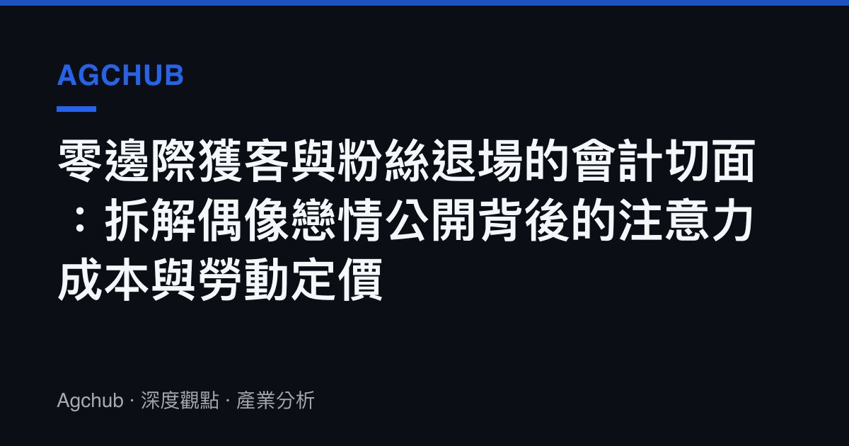 零邊際獲客與粉絲退場的會計切面：拆解偶像戀情公開背後的注意力成本與勞動定價
