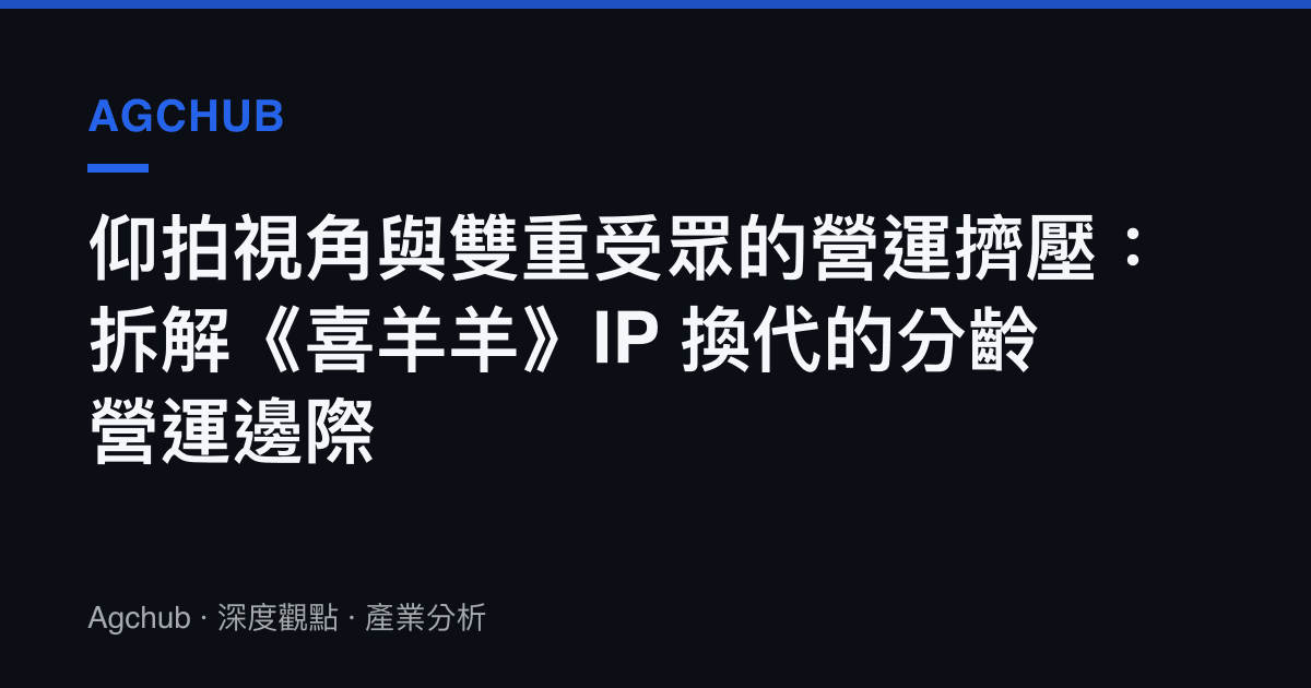 仰拍視角與雙重受眾的營運擠壓：拆解《喜羊羊》IP 換代的分齡營運邊際