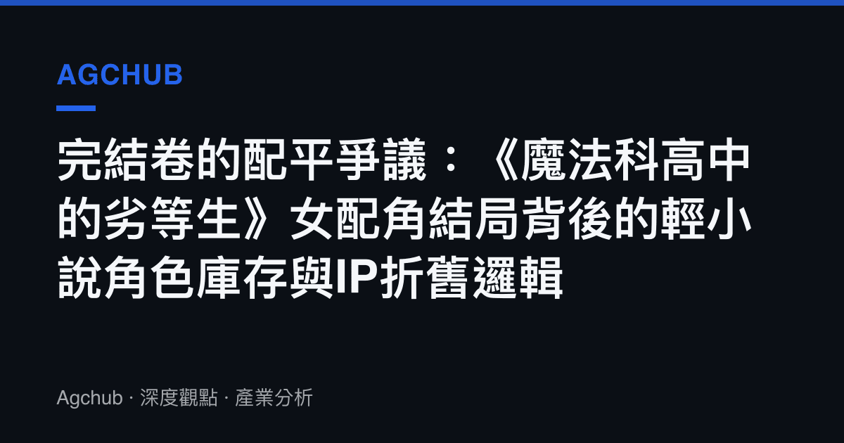 完結卷的配平爭議：《魔法科高中的劣等生》女配角結局背後的輕小說角色庫存與IP折舊邏輯