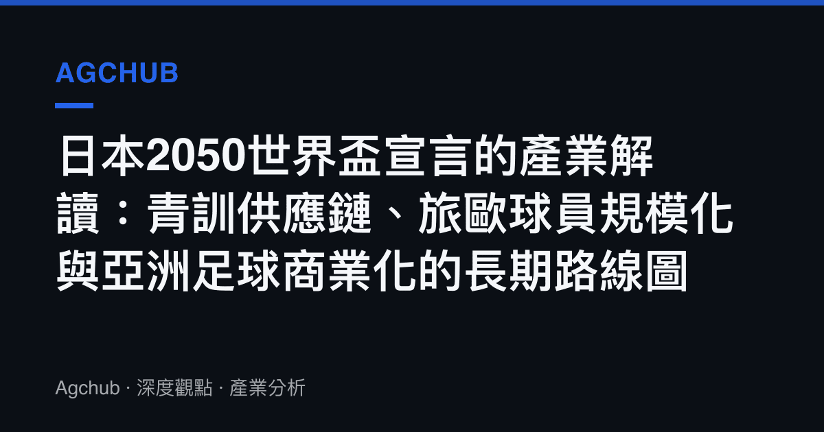 日本2050世界盃宣言的產業解讀：青訓供應鏈、旅歐球員規模化與亞洲足球商業化的長期路線圖