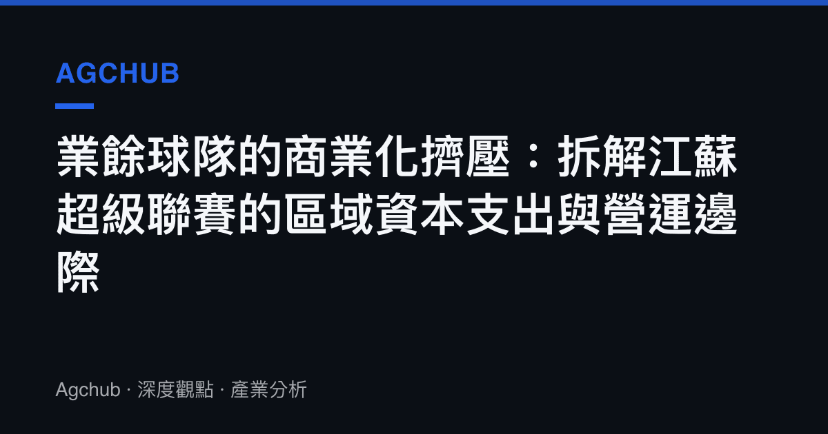 業餘球隊的商業化擠壓：拆解江蘇超級聯賽的區域資本支出與營運邊際