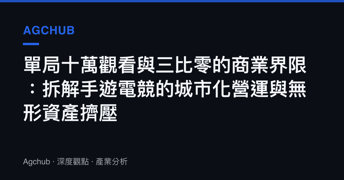 單局十萬觀看與三比零的商業界限：拆解手遊電競的城市化營運與無形資產擠壓