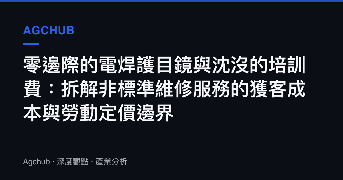 零邊際的電焊護目鏡與沈沒的培訓費：拆解非標準維修服務的獲客成本與勞動定價邊界