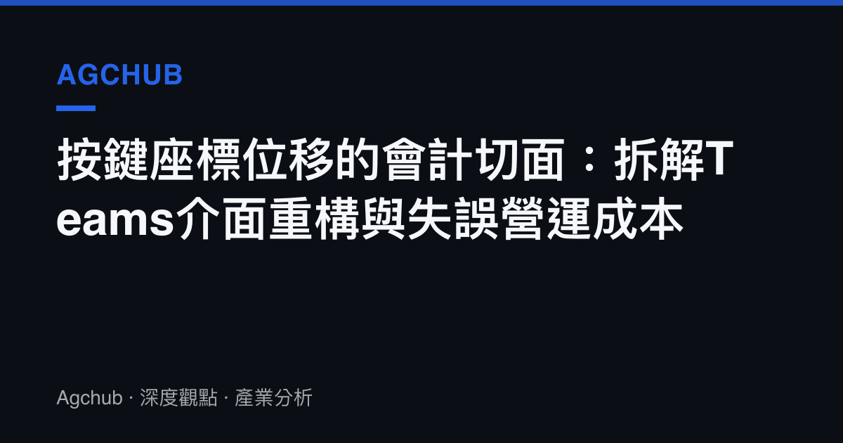按鍵座標位移的會計切面：拆解Teams介面重構與失誤營運成本