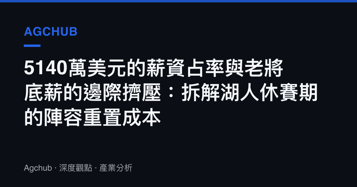 5140萬美元的薪資佔率與老將底薪的邊際擠壓：拆解湖人休賽期的陣容重置成本