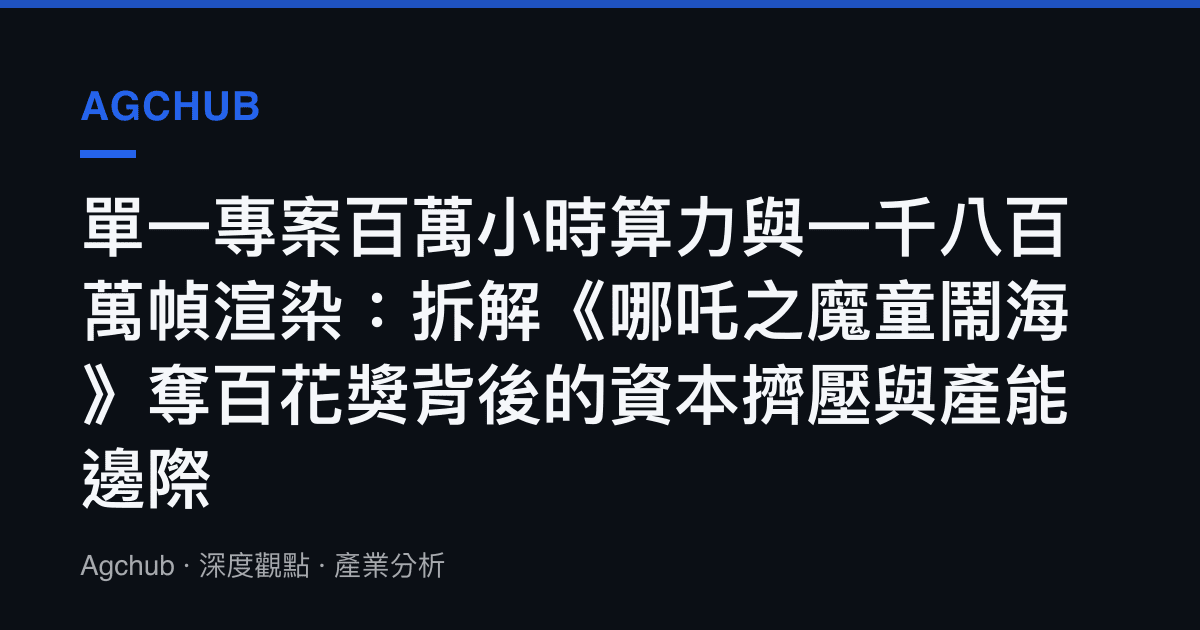 單一專案百萬小時算力與一千八百萬幀渲染：拆解《哪吒之魔童鬧海》奪百花獎背後的資本擠壓與產能邊際