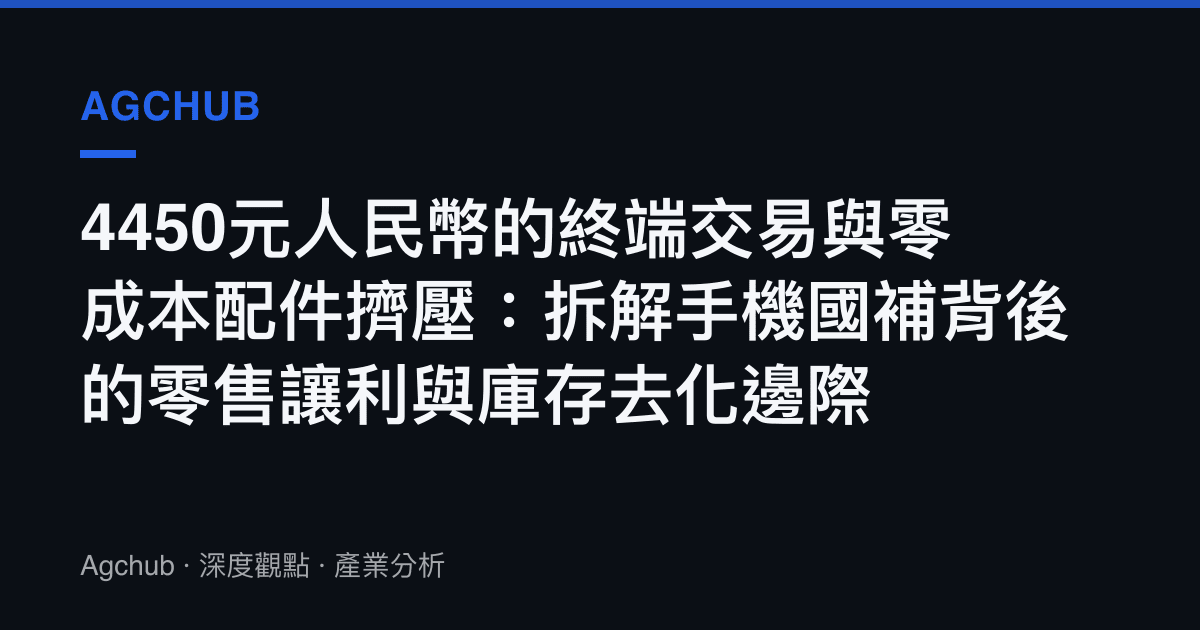 4450元人民幣的終端交易與零成本配件擠壓：拆解手機國補背後的零售讓利與庫存去化邊際