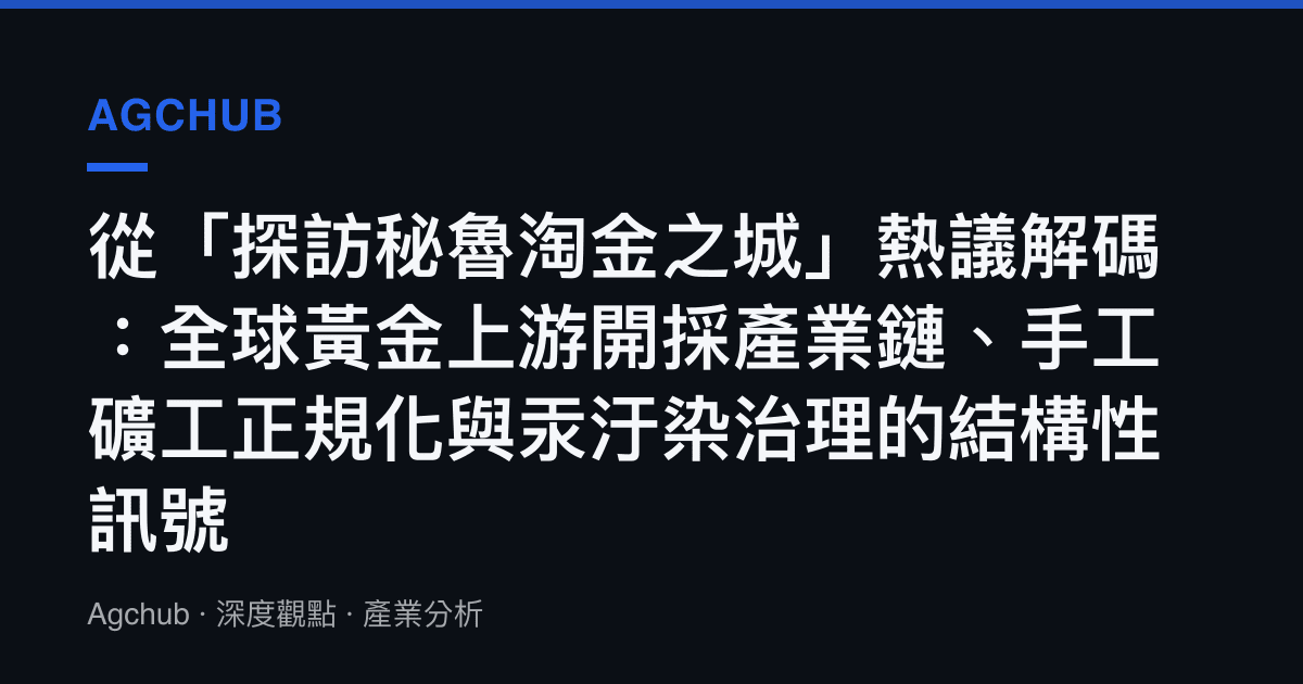 從「探訪祕魯淘金之城」熱議解碼：全球黃金上遊開採產業鏈、手工礦工正規化與汞汙染治理的結構性訊號
