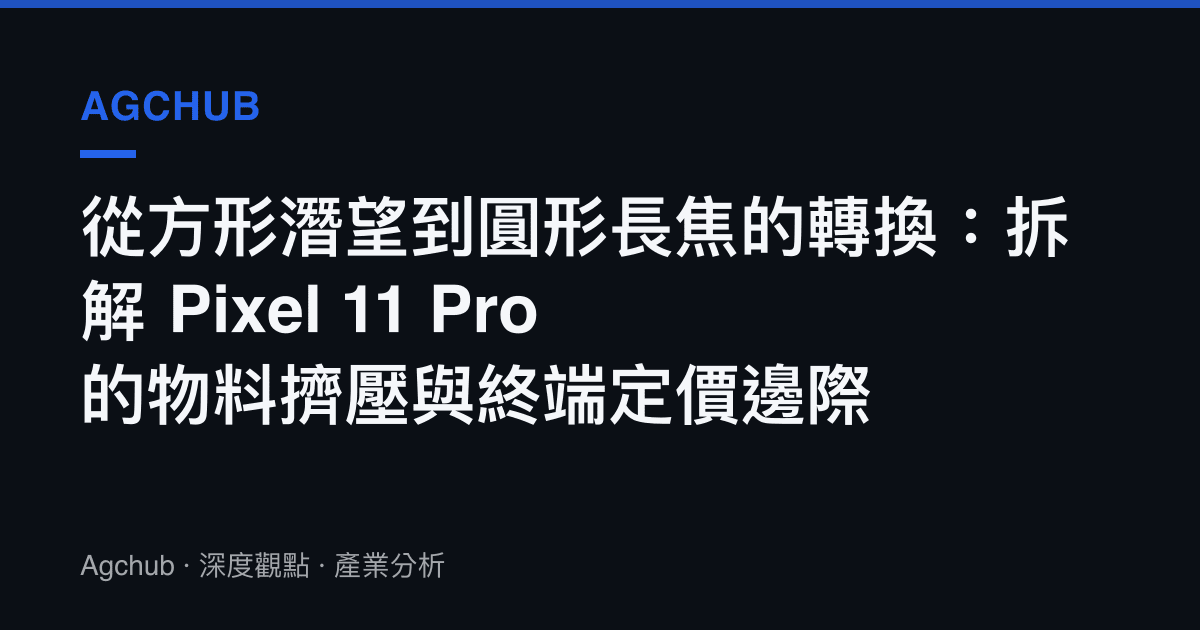 從方形潛望到圓形長焦的轉換：拆解 Pixel 11 Pro 的物料擠壓與終端定價邊際