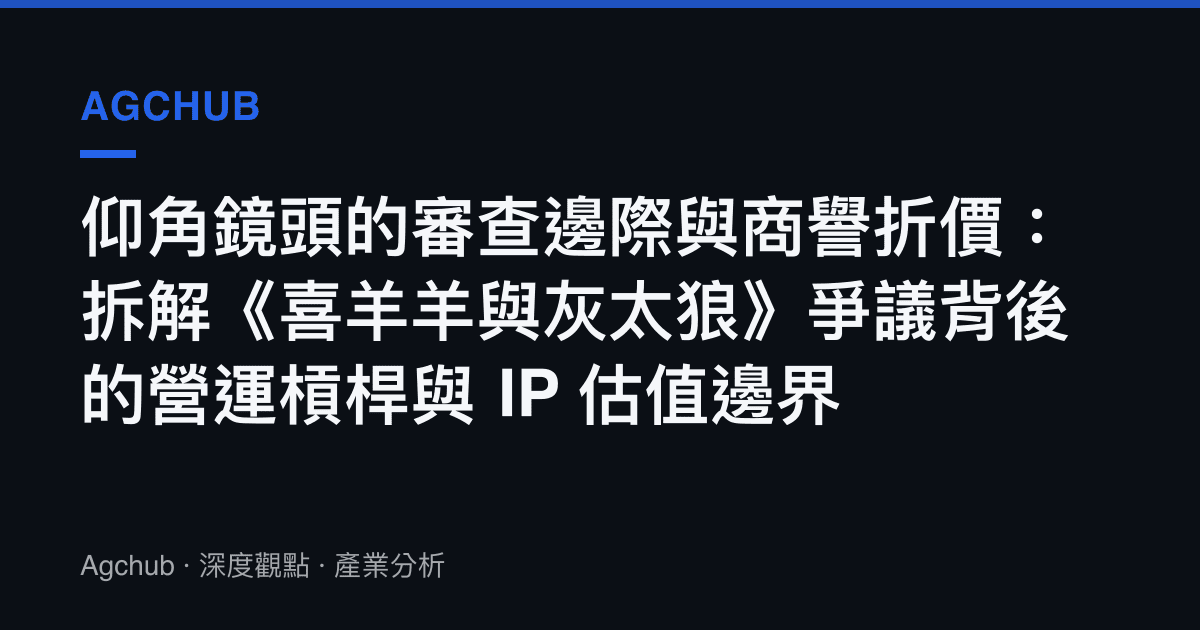 仰角鏡頭的審查邊際與商譽折價：拆解《喜羊羊與灰太狼》爭議背後的營運槓桿與 IP 估值邊界