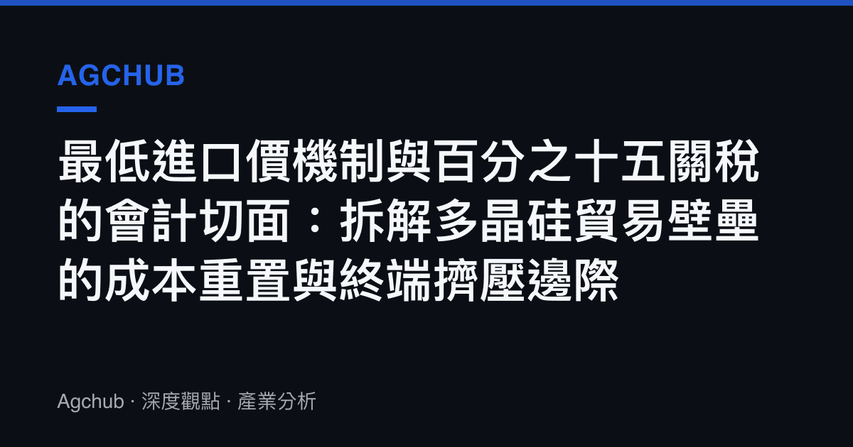 最低進口價機制與百分之十五關稅的會計切面：拆解多晶硅貿易壁壘的成本重置與終端擠壓邊際