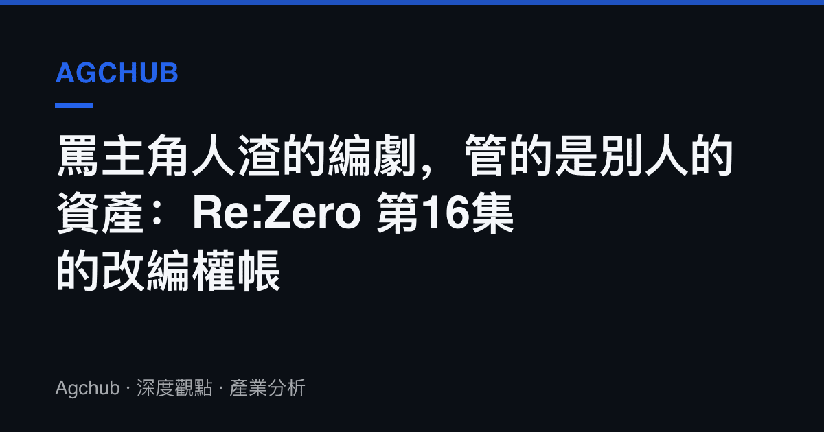 罵主角人渣的編劇，管的是別人的資產：Re:Zero 第16集的改編權帳