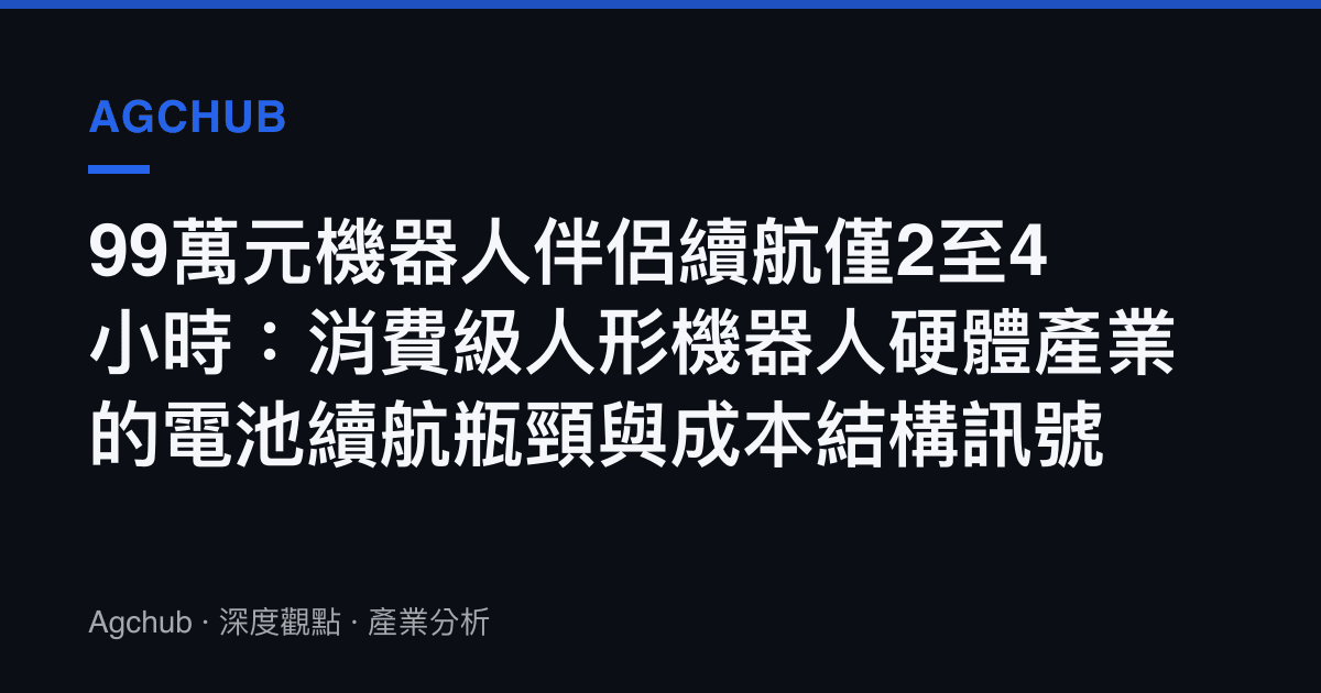 99萬元機器人伴侶續航僅2至4小時：消費級人形機器人硬體產業的電池續航瓶頸與成本結構訊號