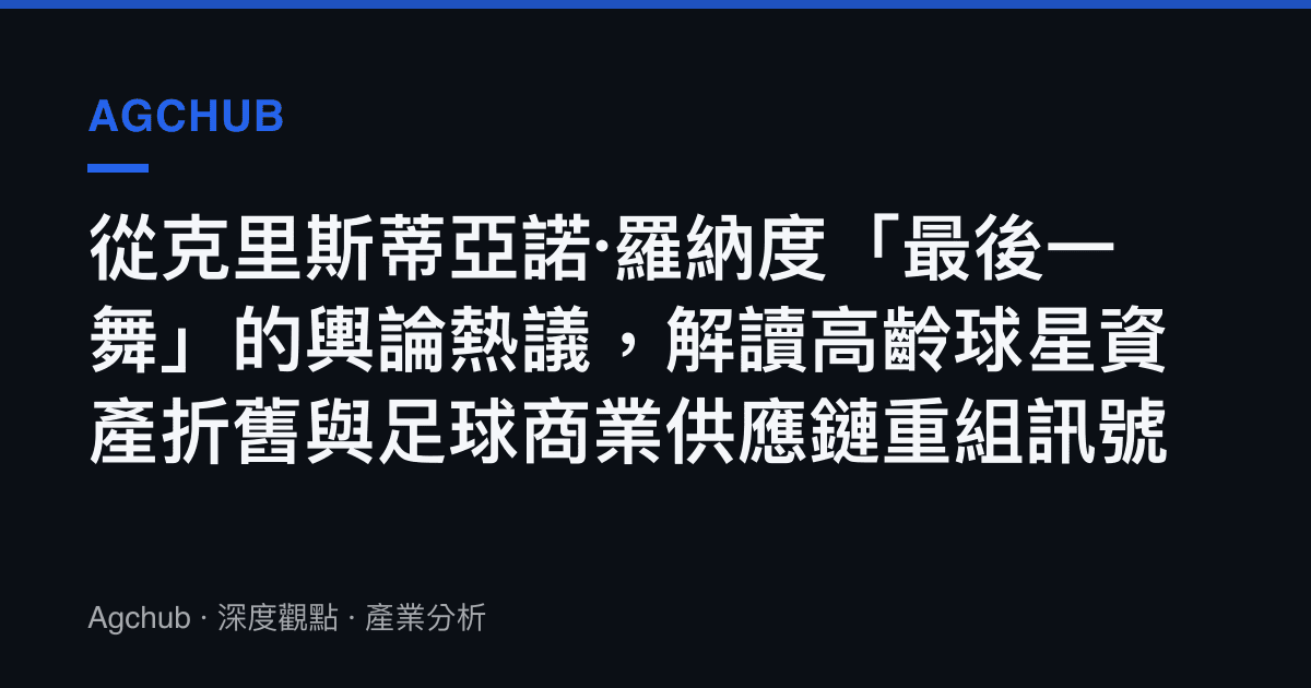 從克裏斯蒂亞諾·羅納度「最後一舞」的輿論熱議，解讀高齡球星資產折舊與足球商業供應鏈重組訊號