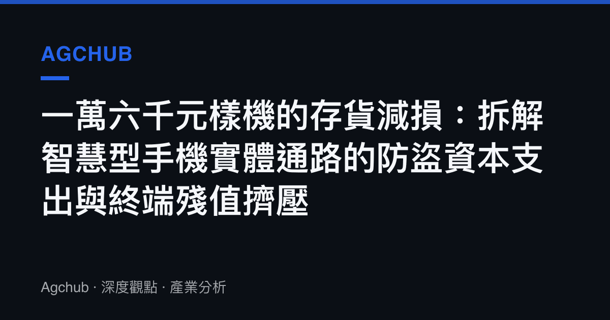 一萬六千元樣機的存貨減損：拆解智慧型手機實體通路的防盜資本支出與終端殘值擠壓