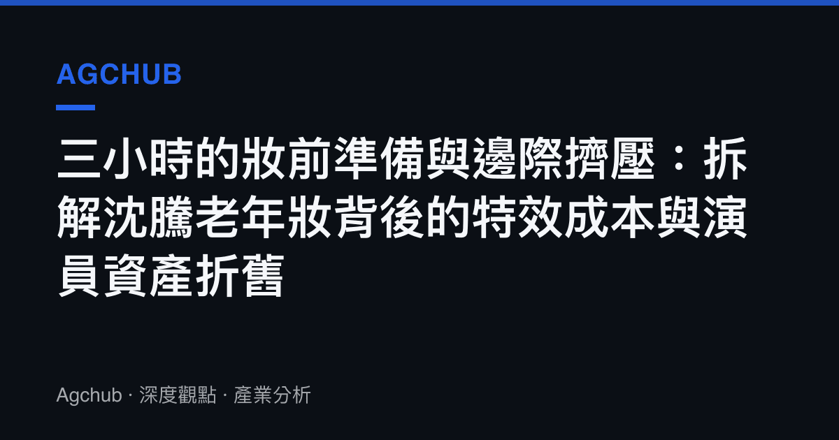 三小時的妝前準備與邊際擠壓：拆解沈騰老年妝背後的特效成本與演員資產折舊