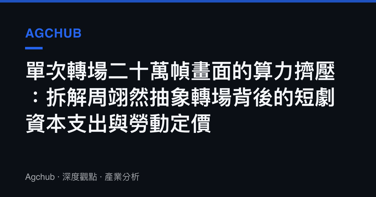 單次轉場二十萬幀畫面的算力擠壓：拆解周翊然抽象轉場背後的短劇資本支出與勞動定價